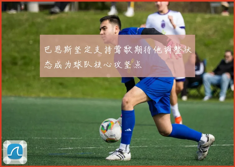 巴恩斯坚定支持莺歌期待他调整状态成为球队核心攻坚点