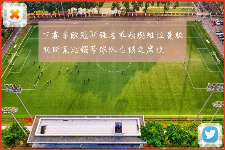 下赛季欧冠36强名单初现维拉曼联朗斯莱比锡等球队已锁定席位