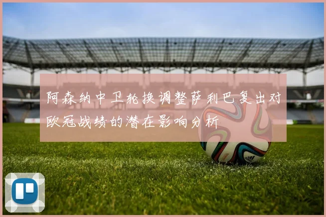 阿森纳中卫轮换调整萨利巴复出对欧冠战绩的潜在影响分析