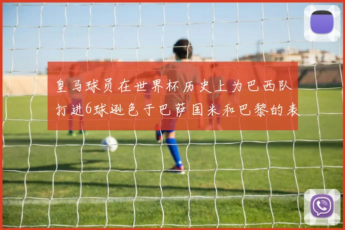 皇马球员在世界杯历史上为巴西队打进6球逊色于巴萨国米和巴黎的表现