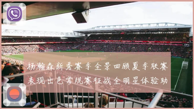 杨瀚森新秀赛季全景回顾夏季联赛表现出色常规赛征战全明星体验助力季后赛