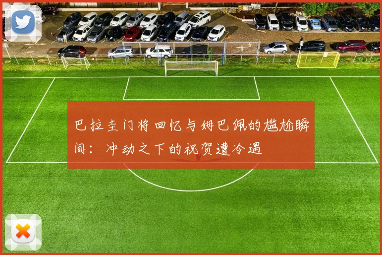 巴拉圭门将回忆与姆巴佩的尴尬瞬间：冲动之下的祝贺遭冷遇