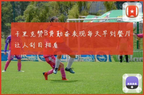 卡里克赞B费勤奋表现每天早到餐厅让人刮目相看