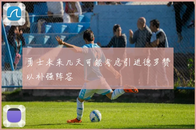 勇士未来几天可能考虑引进德罗赞以补强阵容