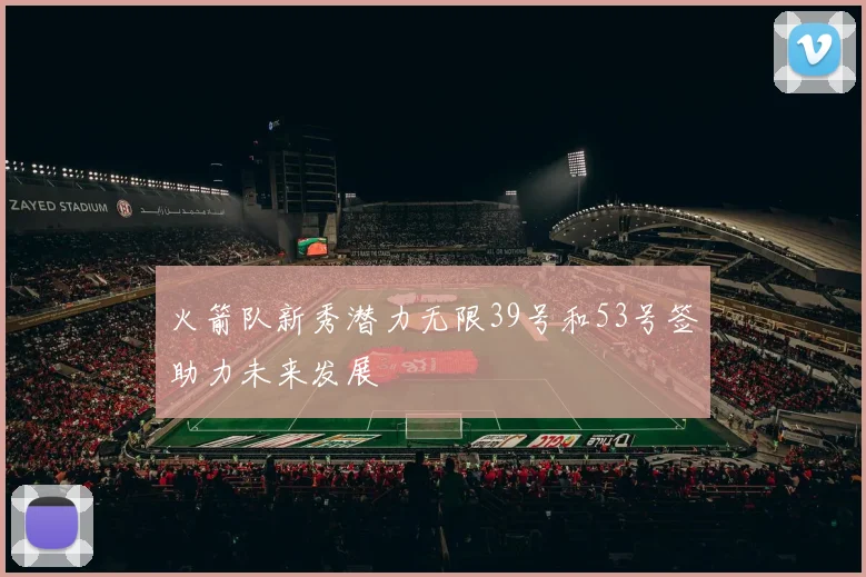 火箭队新秀潜力无限39号和53号签助力未来发展