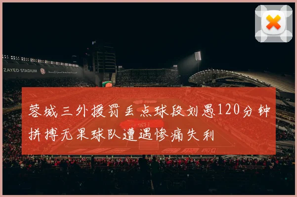 蓉城三外援罚丢点球段刘愚120分钟拼搏无果球队遭遇惨痛失利