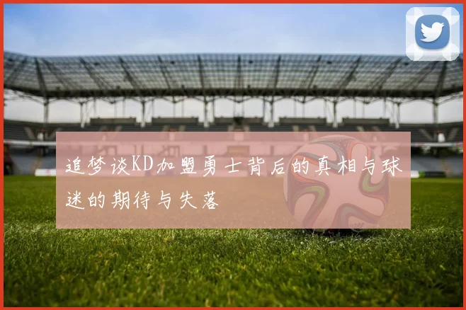 追梦谈KD加盟勇士背后的真相与球迷的期待与失落