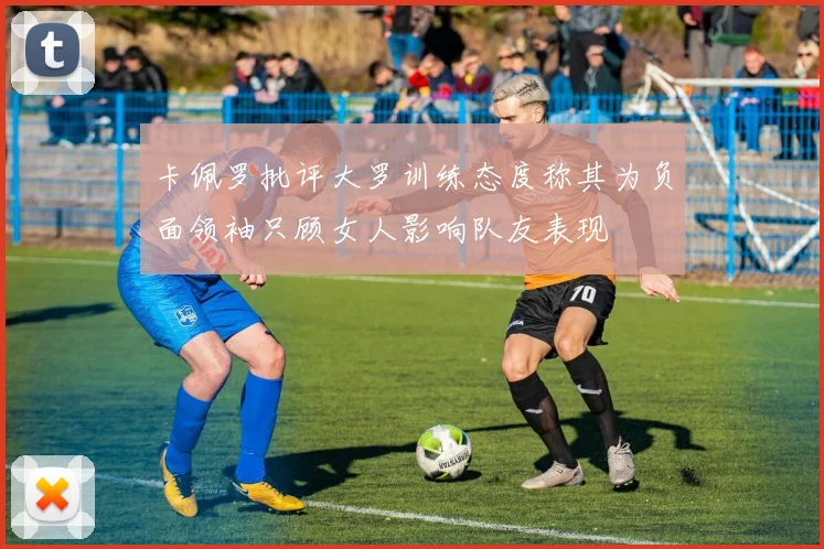 卡佩罗批评大罗训练态度称其为负面领袖只顾女人影响队友表现