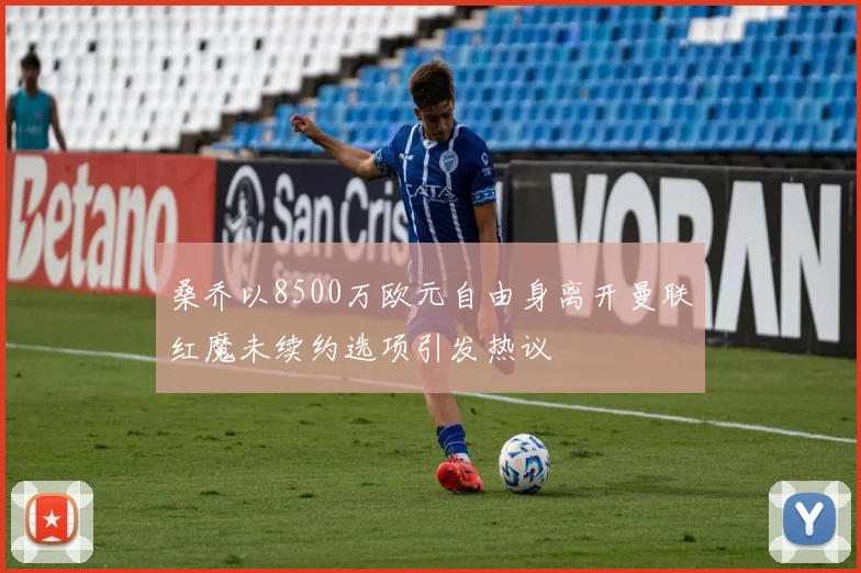 桑乔以8500万欧元自由身离开曼联红魔未续约选项引发热议
