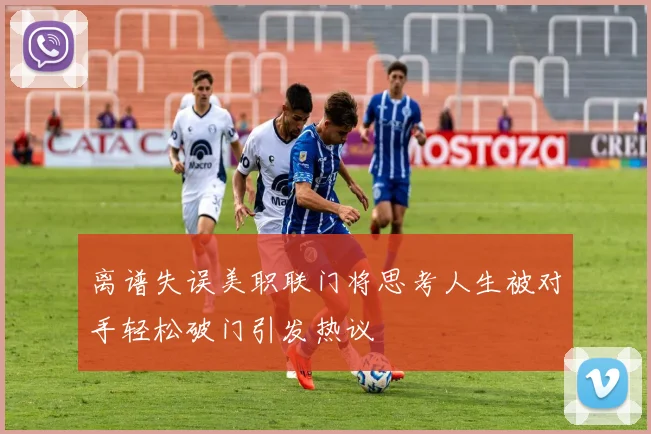 离谱失误美职联门将思考人生被对手轻松破门引发热议