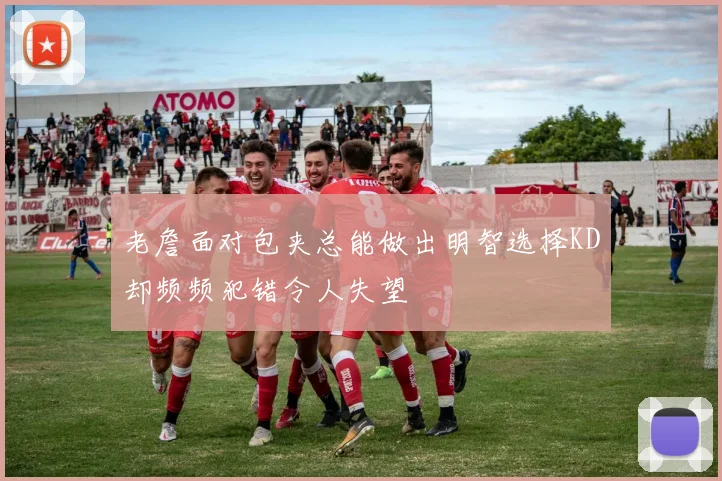 老詹面对包夹总能做出明智选择KD却频频犯错令人失望