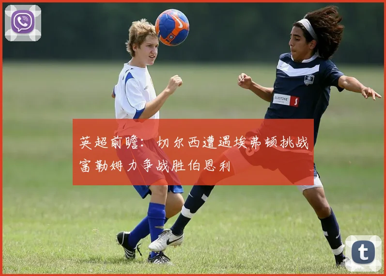 英超前瞻：切尔西遭遇埃弗顿挑战富勒姆力争战胜伯恩利