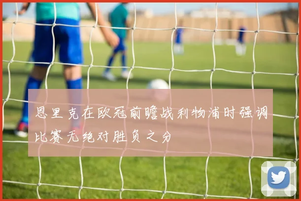 恩里克在欧冠前瞻战利物浦时强调比赛无绝对胜负之分