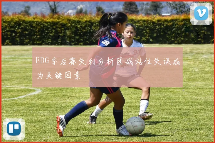 EDG季后赛失利分析团战站位失误成为关键因素