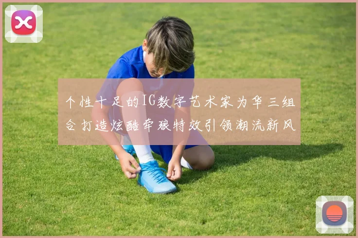 个性十足的IG数字艺术家为华三组合打造炫酷牵狼特效引领潮流新风尚