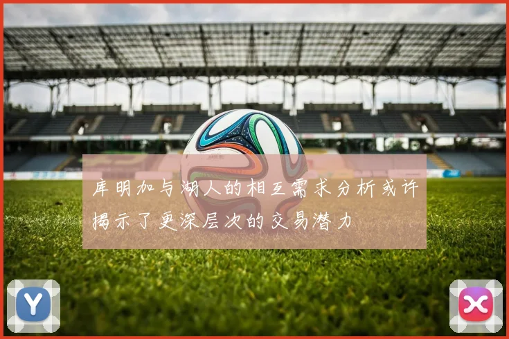 库明加与湖人的相互需求分析或许揭示了更深层次的交易潜力