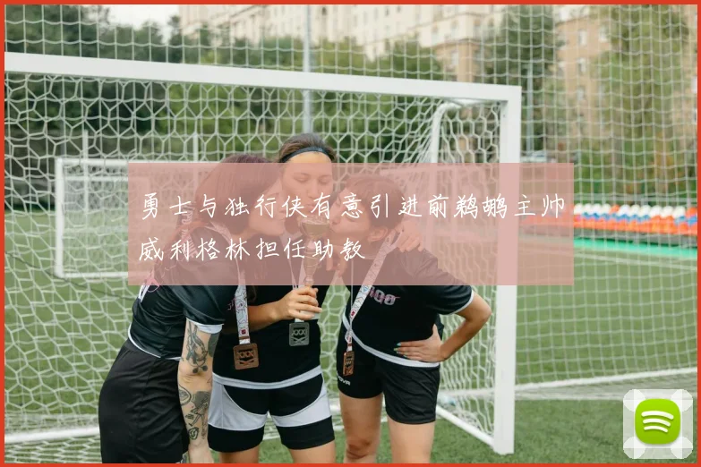 勇士与独行侠有意引进前鹈鹕主帅威利格林担任助教
