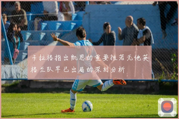 卡拉格指出凯恩的重要性若无他英格兰队早已出局的深刻分析