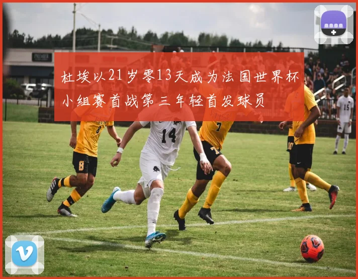 杜埃以21岁零13天成为法国世界杯小组赛首战第三年轻首发球员