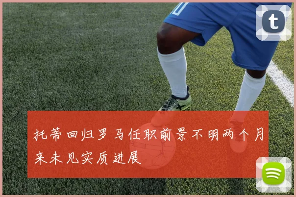 托蒂回归罗马任职前景不明两个月来未见实质进展