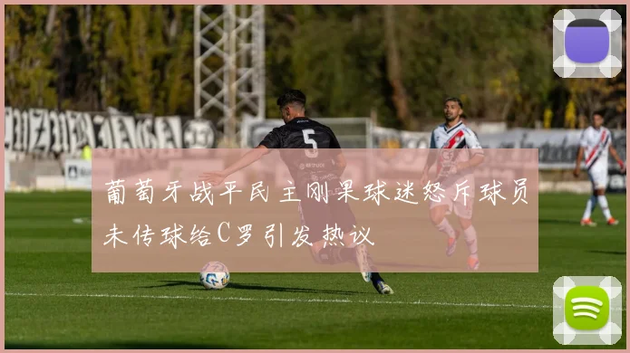葡萄牙战平民主刚果球迷怒斥球员未传球给C罗引发热议