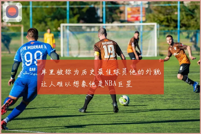 库里被称为历史最佳球员他的外貌让人难以想象他是NBA巨星