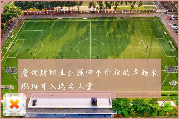 詹姆斯职业生涯四个阶段的卓越表现均可入选名人堂