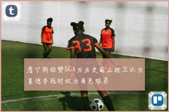 詹宁斯称赞SGA为历史前三控卫认为基德夺冠时仅为角色球员