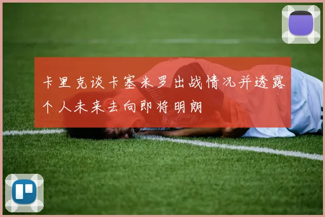 卡里克谈卡塞米罗出战情况并透露个人未来去向即将明朗