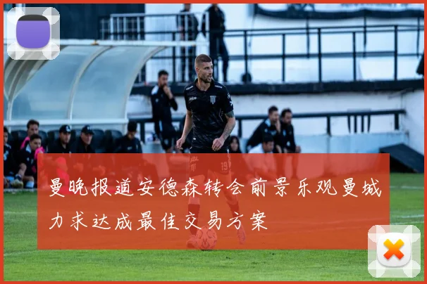 曼晚报道安德森转会前景乐观曼城力求达成最佳交易方案