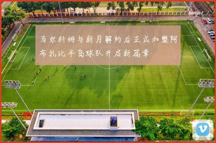 马尔科姆与新月解约后正式加盟阿布扎比半岛球队开启新篇章