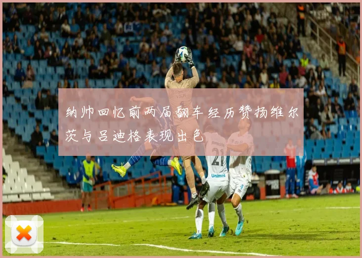 纳帅回忆前两届翻车经历赞扬维尔茨与吕迪格表现出色