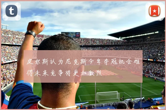 皮尔斯认为尼克斯今年夺冠机会难得未来竞争将更加激烈