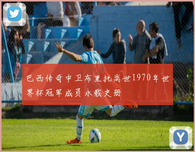 巴西传奇中卫布里托离世1970年世界杯冠军成员永载史册
