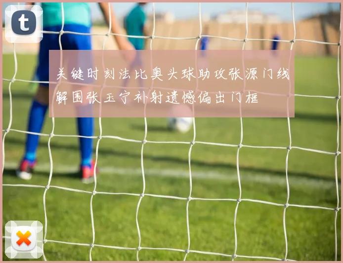 关键时刻法比奥头球助攻张源门线解围张玉宁补射遗憾偏出门框
