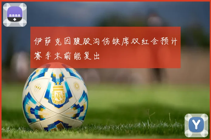 伊萨克因腹股沟伤缺席双红会预计赛季末前能复出